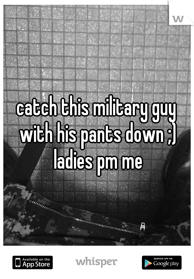 catch this military guy with his pants down ;) ladies pm me
