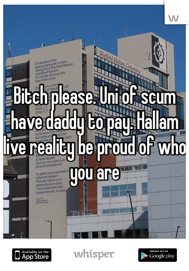 Bitch please. Uni of scum have daddy to pay. Hallam live reality be proud of who you are 