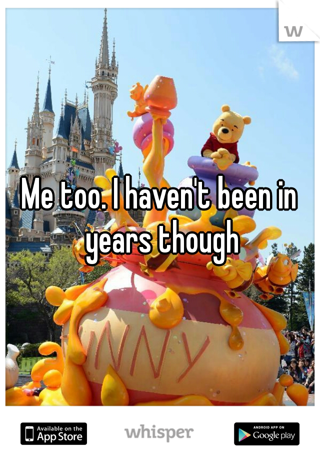 Me too. I haven't been in years though