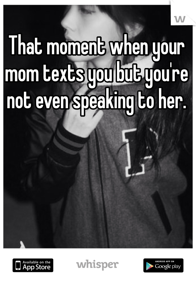 That moment when your mom texts you but you're not even speaking to her. 