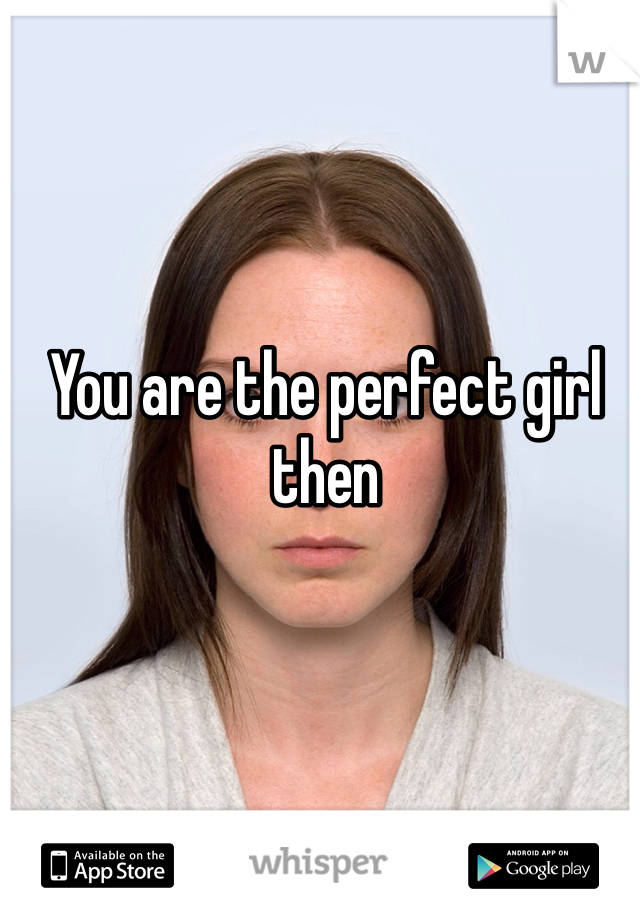You are the perfect girl then