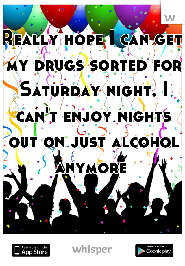 Really hope I can get my drugs sorted for Saturday night. I can't enjoy nights out on just alcohol anymore 