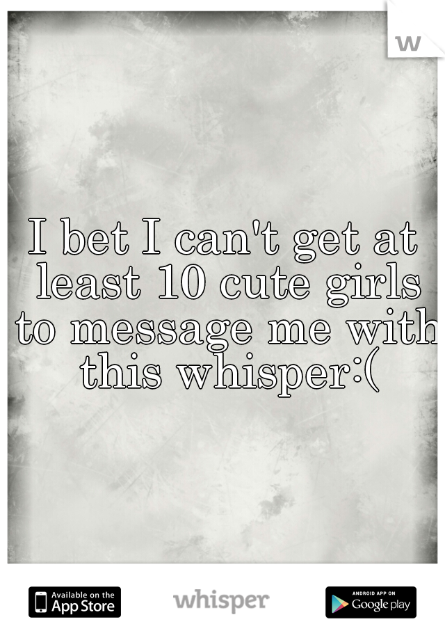 I bet I can't get at least 10 cute girls to message me with this whisper:(