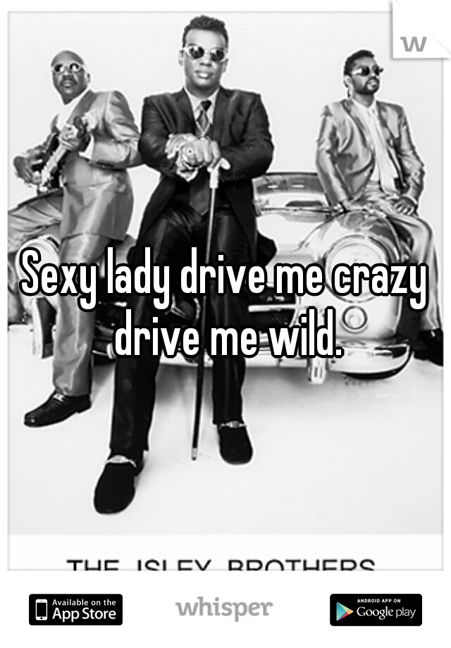 Sexy lady drive me crazy drive me wild.