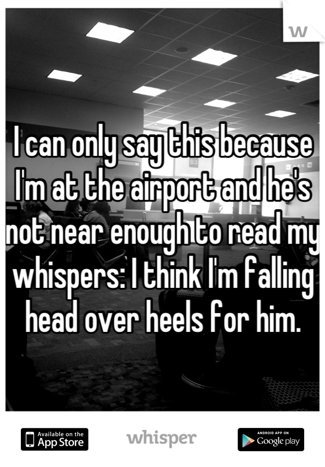 I can only say this because I'm at the airport and he's not near enough to read my whispers: I think I'm falling head over heels for him.