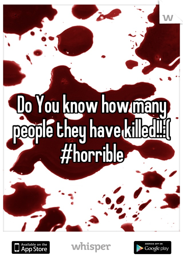 Do You know how many people they have killed!!:( #horrible