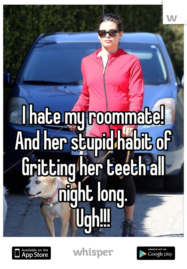 I hate my roommate! 
And her stupid habit of 
Gritting her teeth all night long.
Ugh!!!