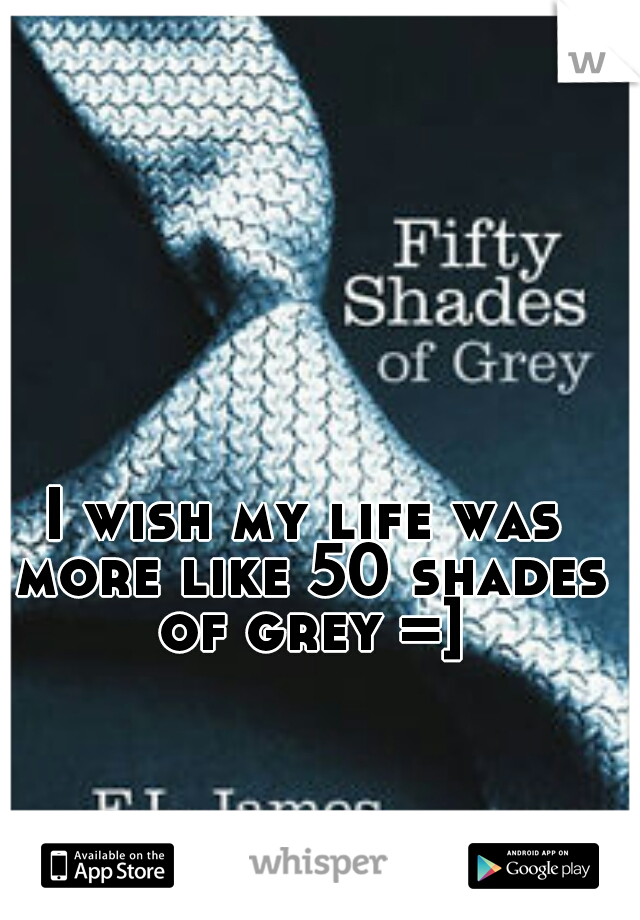 I wish my life was more like 50 shades of grey =]