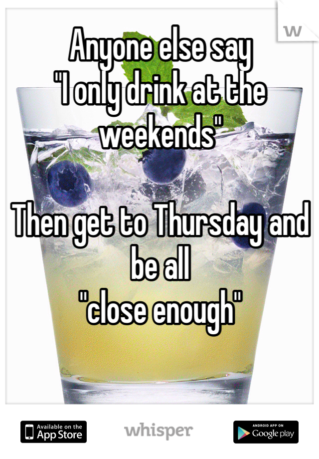 Anyone else say 
"I only drink at the weekends"

Then get to Thursday and be all 
"close enough"