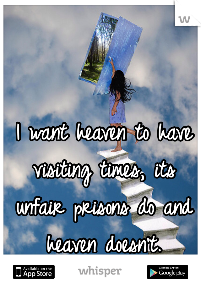I want heaven to have visiting times, its unfair prisons do and heaven doesn't. 