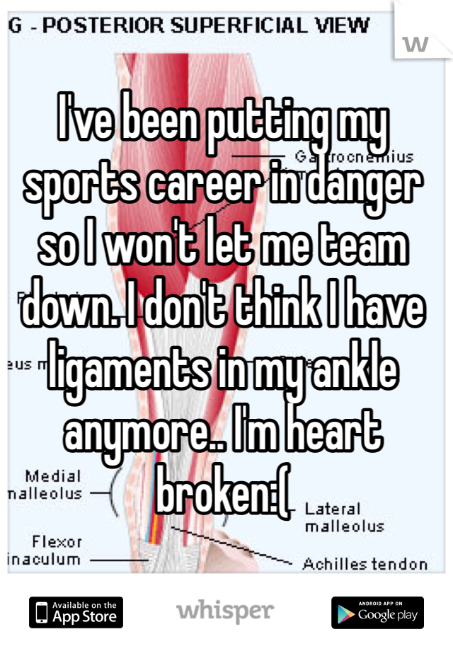 I've been putting my sports career in danger so I won't let me team down. I don't think I have ligaments in my ankle anymore.. I'm heart broken:(