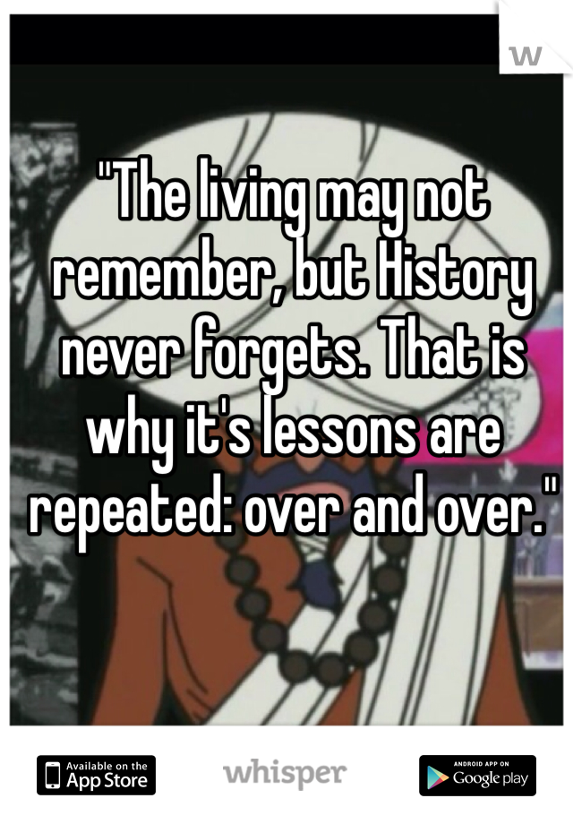 "The living may not remember, but History never forgets. That is why it's lessons are repeated: over and over."
