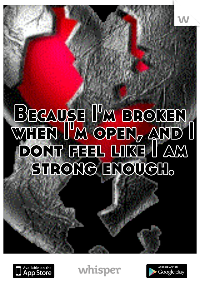 Because I'm broken when I'm open, and I dont feel like I am strong enough.