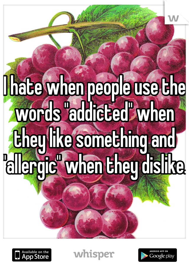 I hate when people use the words "addicted" when they like something and "allergic" when they dislike. 