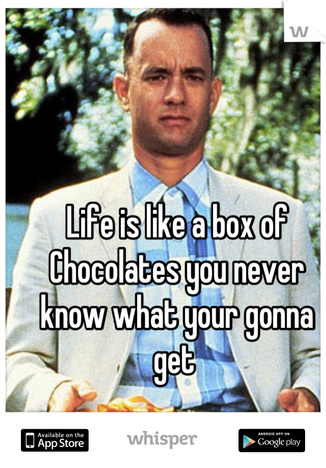 Life is like a box of 
Chocolates you never know what your gonna get 