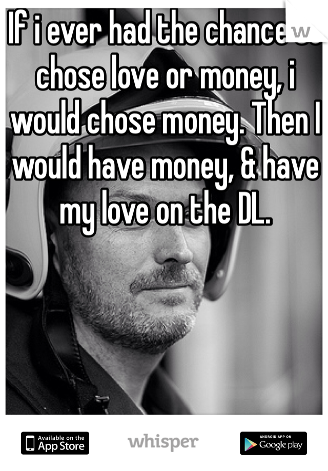 If i ever had the chance to chose love or money, i would chose money. Then I would have money, & have my love on the DL.