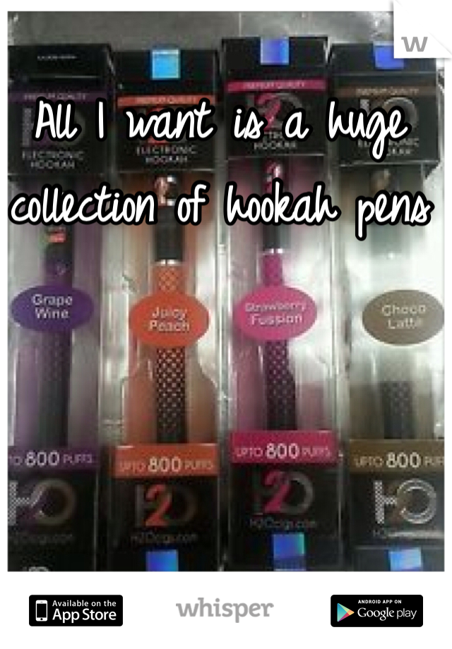 All I want is a huge collection of hookah pens