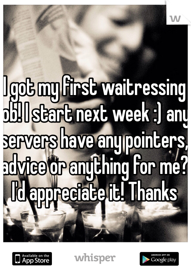 I got my first waitressing job! I start next week :) any servers have any pointers, advice or anything for me? I'd appreciate it! Thanks