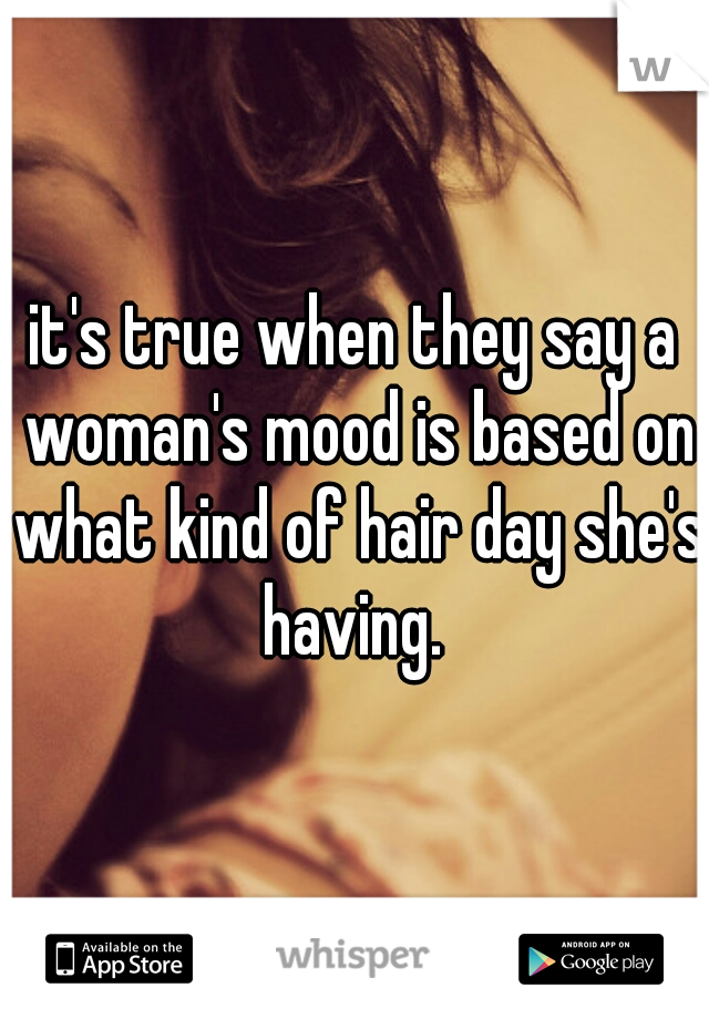 it's true when they say a woman's mood is based on what kind of hair day she's having. 