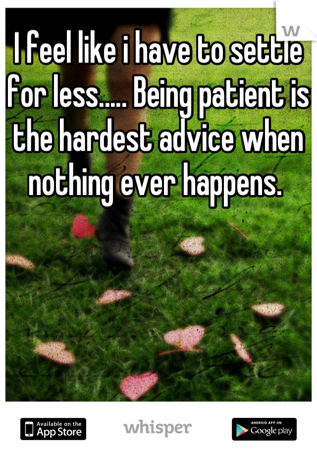 I feel like i have to settle for less..... Being patient is the hardest advice when nothing ever happens. 