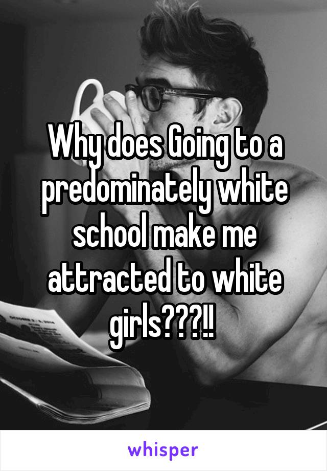 Why does Going to a predominately white school make me attracted to white girls???!! 
