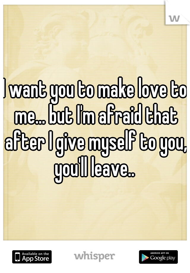 I want you to make love to me... but I'm afraid that after I give myself to you, you'll leave.. 