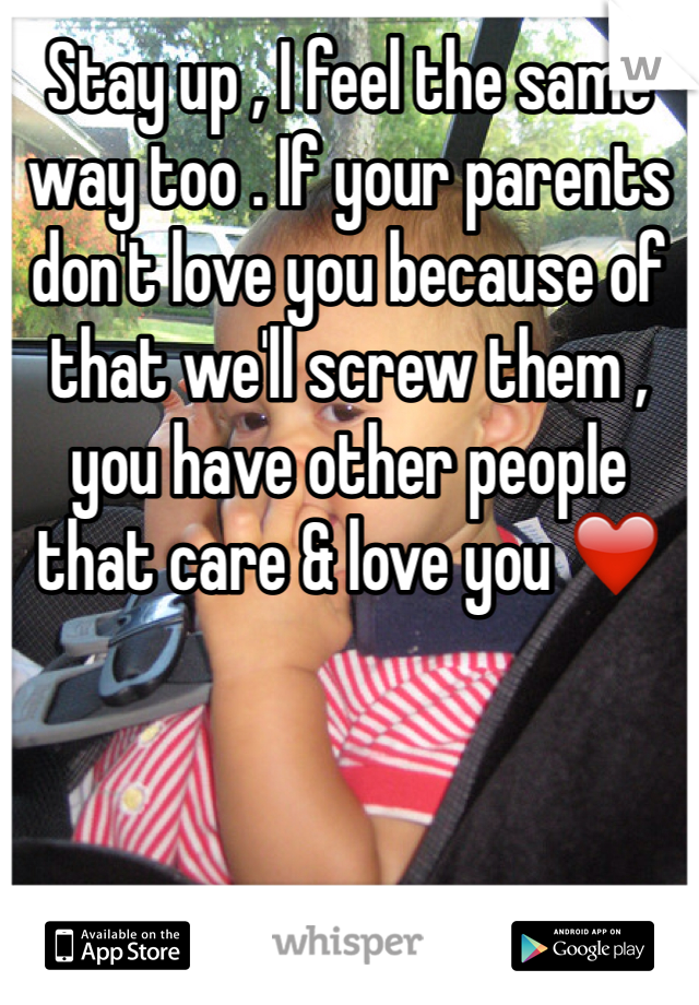 Stay up , I feel the same way too . If your parents don't love you because of that we'll screw them , you have other people that care & love you ❤️