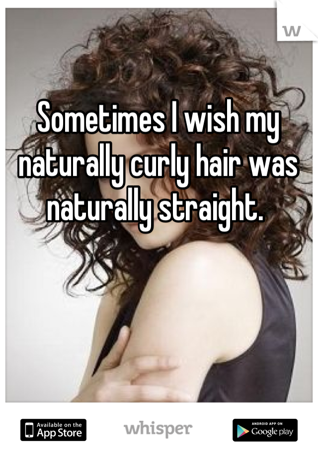 Sometimes I wish my naturally curly hair was naturally straight. 
