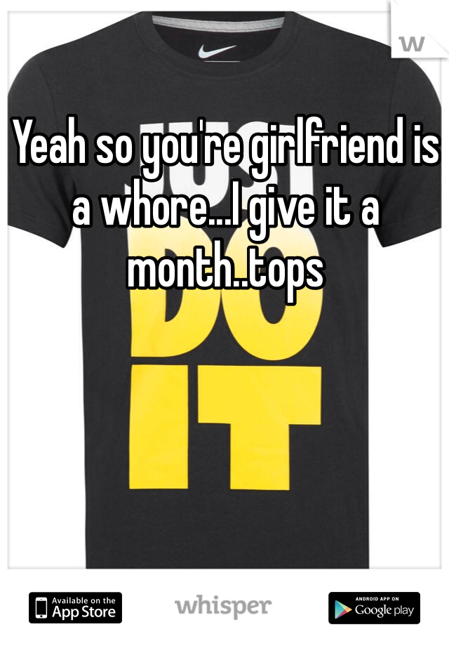 Yeah so you're girlfriend is a whore...I give it a month..tops