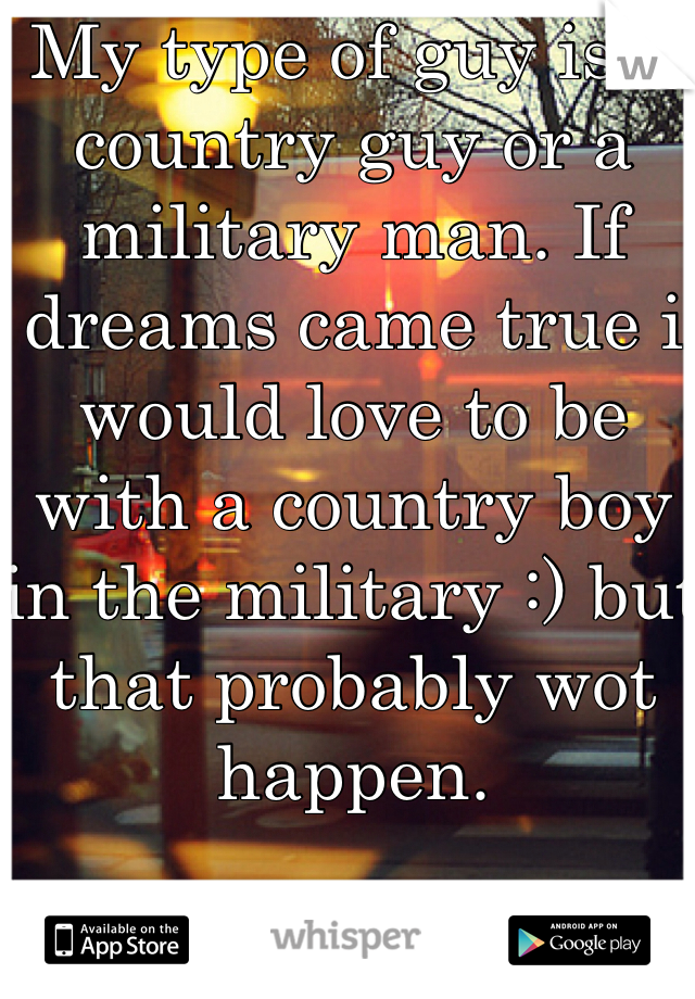 My type of guy is a country guy or a military man. If dreams came true i would love to be with a country boy in the military :) but that probably wot happen. 