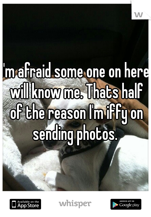 I'm afraid some one on here will know me. Thats half of the reason I'm iffy on sending photos. 