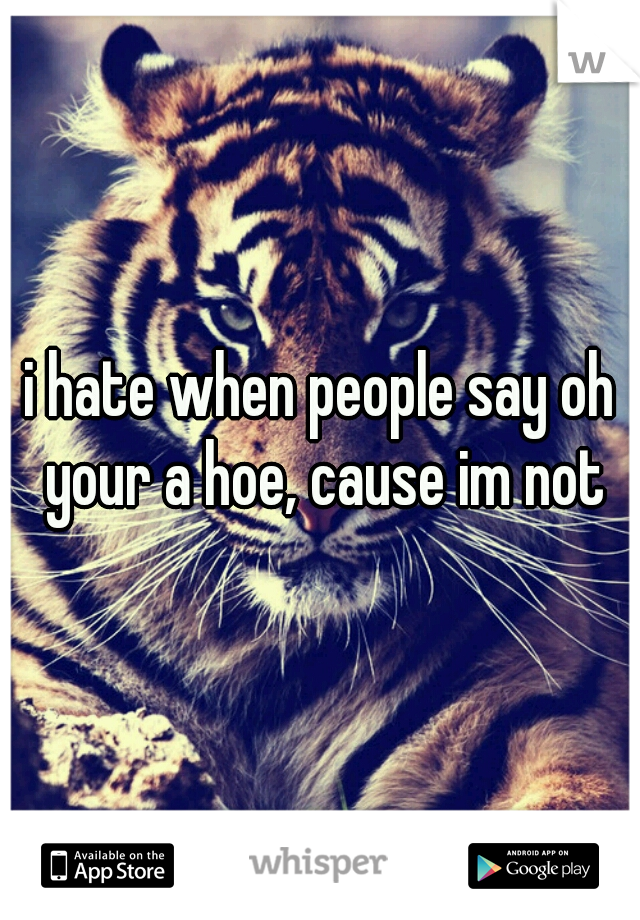 i hate when people say oh your a hoe, cause im not