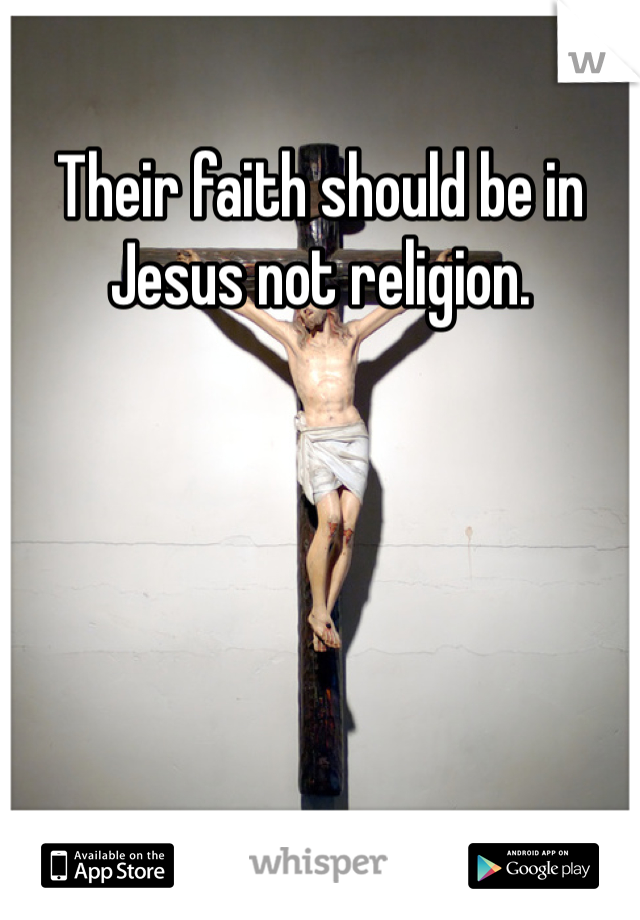 Their faith should be in Jesus not religion. 