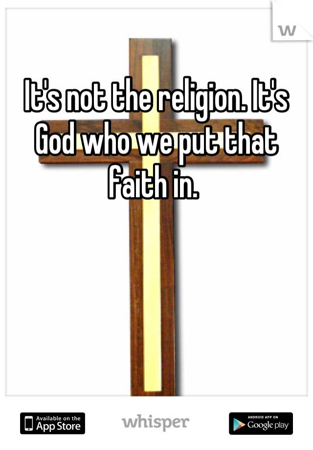 It's not the religion. It's God who we put that faith in. 