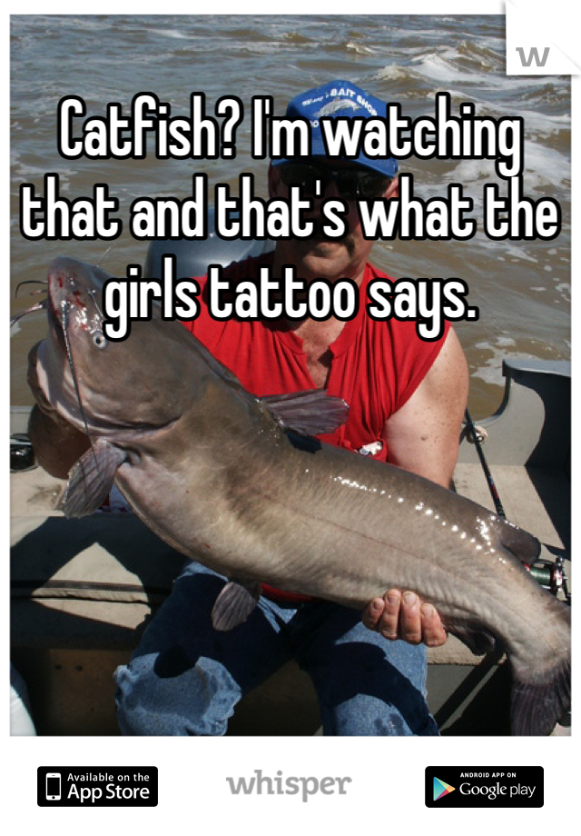 Catfish? I'm watching that and that's what the girls tattoo says.
