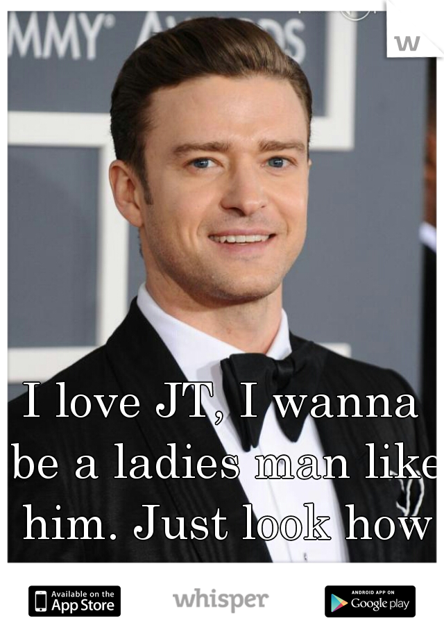 I love JT, I wanna be a ladies man like him. Just look how fancy he is!
