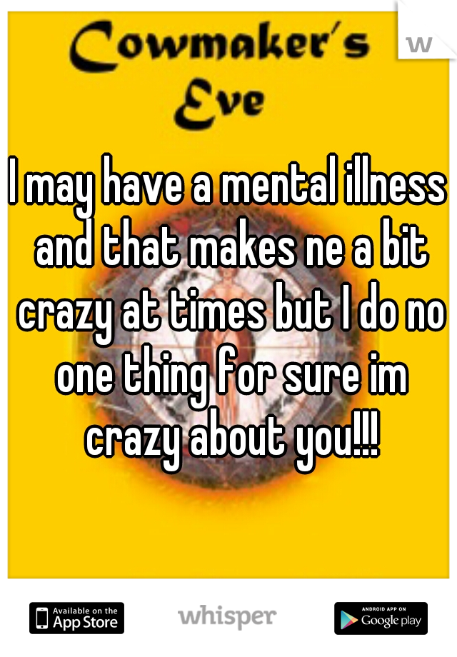 I may have a mental illness and that makes ne a bit crazy at times but I do no one thing for sure im crazy about you!!!