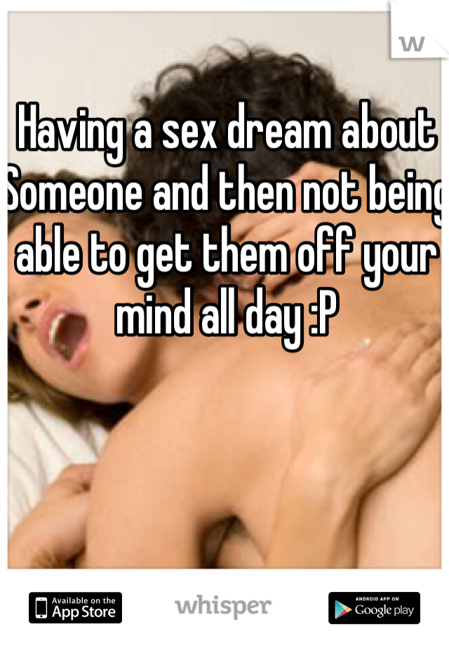 Having a sex dream about Someone and then not being able to get them off your mind all day :P