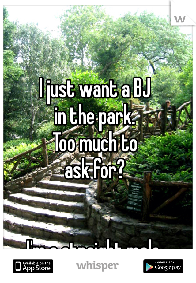 I just want a BJ
in the park. 
Too much to
ask for?


I'm a straight male. 
