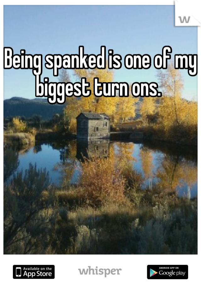 Being spanked is one of my biggest turn ons. 