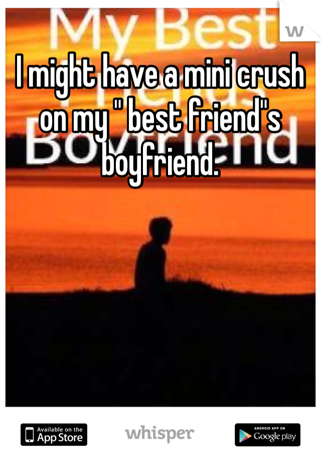 I might have a mini crush on my " best friend"s boyfriend.