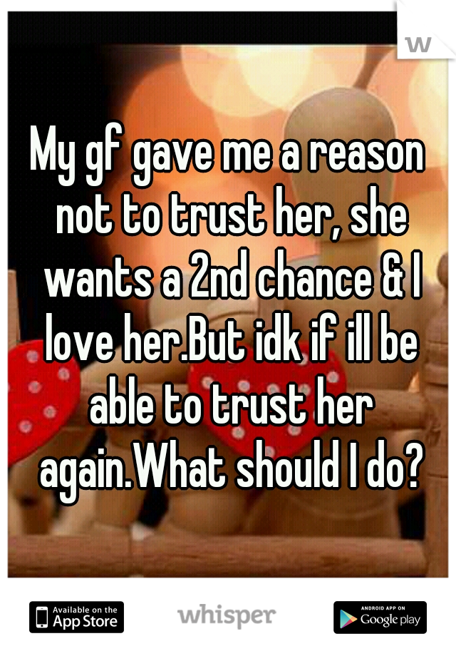 My gf gave me a reason not to trust her, she wants a 2nd chance & I love her.But idk if ill be able to trust her again.What should I do?