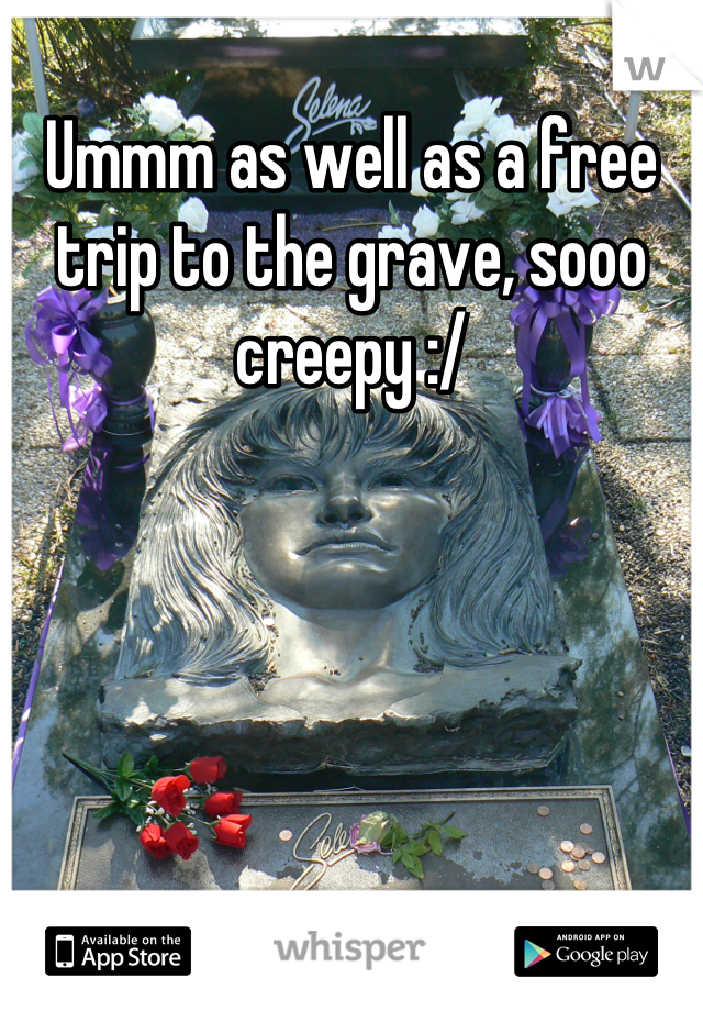 Ummm as well as a free trip to the grave, sooo creepy :/