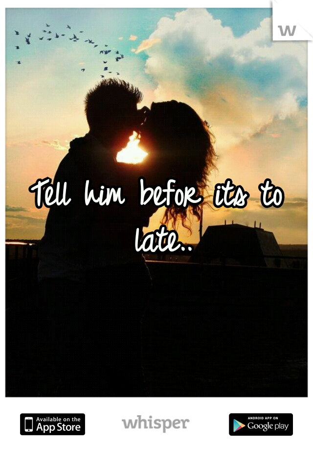 Tell him befor its to late..