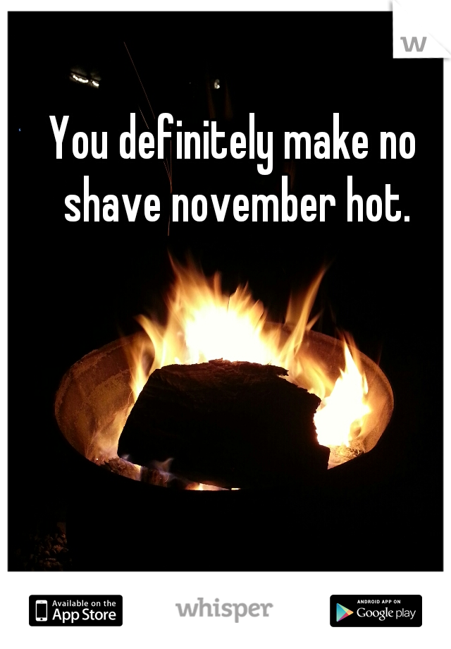 You definitely make no shave november hot.