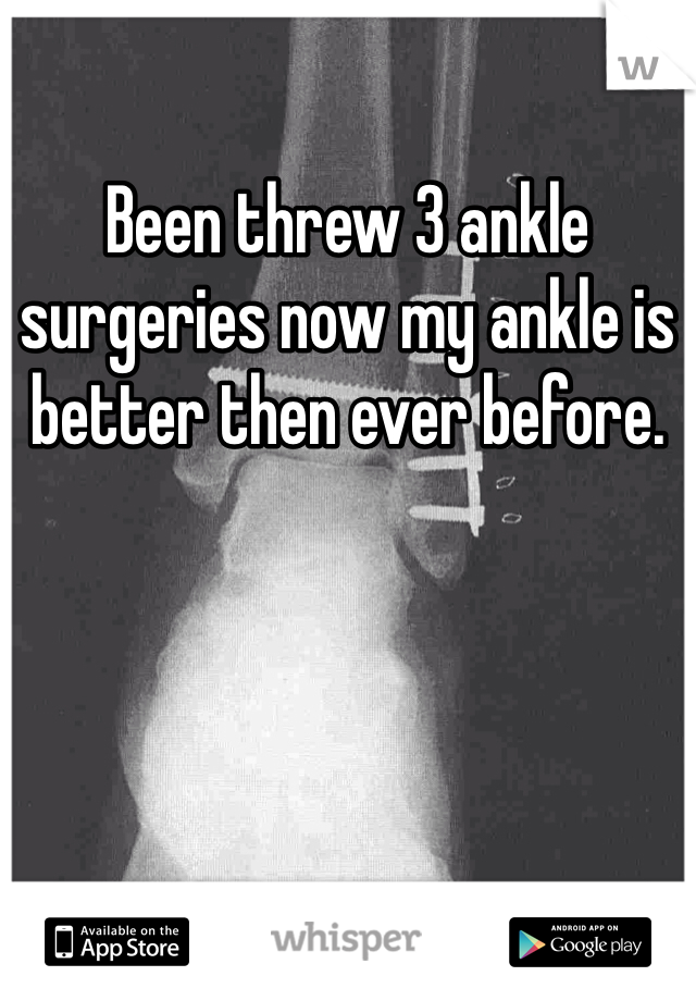 Been threw 3 ankle surgeries now my ankle is better then ever before. 