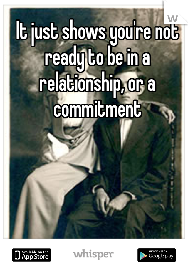 It just shows you're not ready to be in a relationship, or a commitment