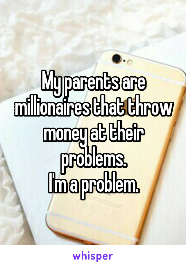 My parents are millionaires that throw money at their problems.
I'm a problem.