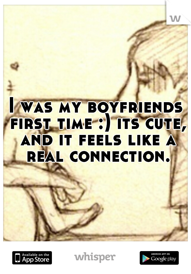 I was my boyfriends first time :) its cute, and it feels like a real connection.