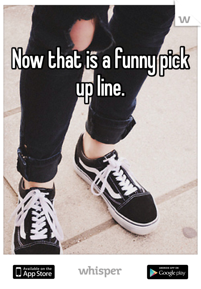 Now that is a funny pick up line.